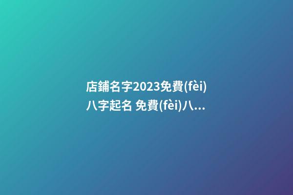 店鋪名字2023免費(fèi)八字起名 免費(fèi)八字店鋪取名